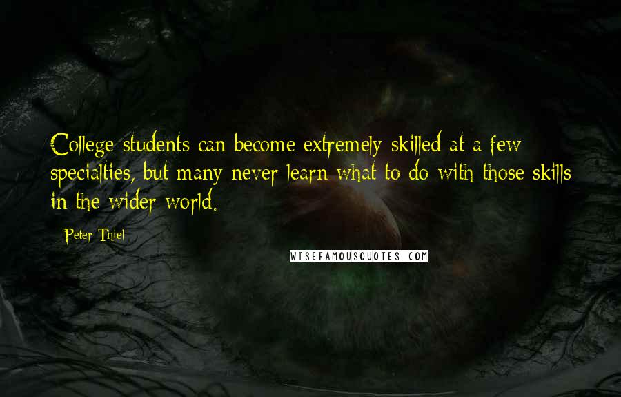 Peter Thiel Quotes: College students can become extremely skilled at a few specialties, but many never learn what to do with those skills in the wider world.