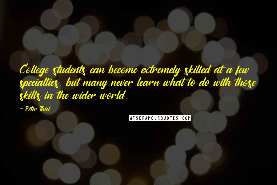 Peter Thiel Quotes: College students can become extremely skilled at a few specialties, but many never learn what to do with those skills in the wider world.