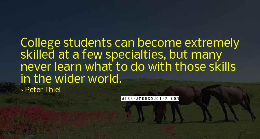 Peter Thiel Quotes: College students can become extremely skilled at a few specialties, but many never learn what to do with those skills in the wider world.