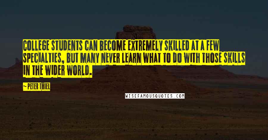 Peter Thiel Quotes: College students can become extremely skilled at a few specialties, but many never learn what to do with those skills in the wider world.