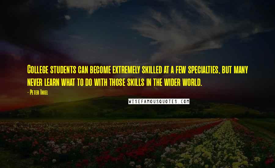 Peter Thiel Quotes: College students can become extremely skilled at a few specialties, but many never learn what to do with those skills in the wider world.