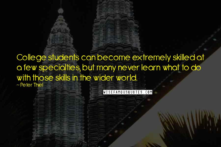 Peter Thiel Quotes: College students can become extremely skilled at a few specialties, but many never learn what to do with those skills in the wider world.