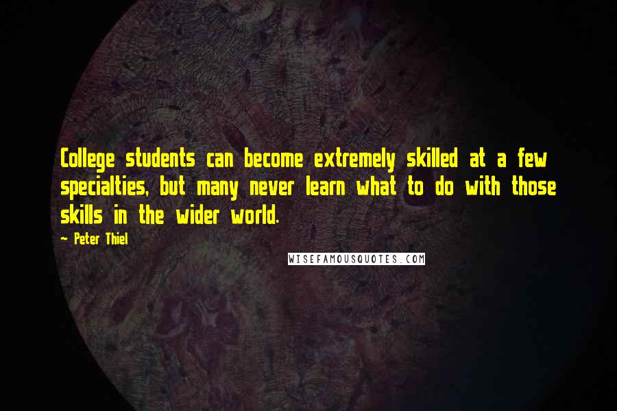 Peter Thiel Quotes: College students can become extremely skilled at a few specialties, but many never learn what to do with those skills in the wider world.
