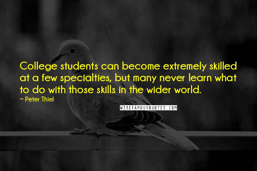 Peter Thiel Quotes: College students can become extremely skilled at a few specialties, but many never learn what to do with those skills in the wider world.