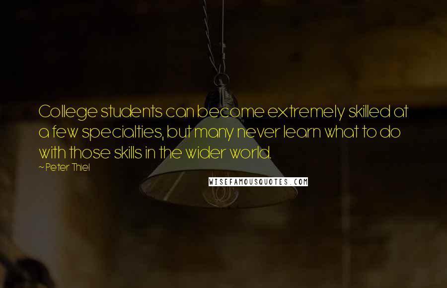 Peter Thiel Quotes: College students can become extremely skilled at a few specialties, but many never learn what to do with those skills in the wider world.