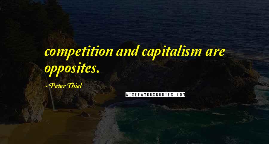 Peter Thiel Quotes: competition and capitalism are opposites.