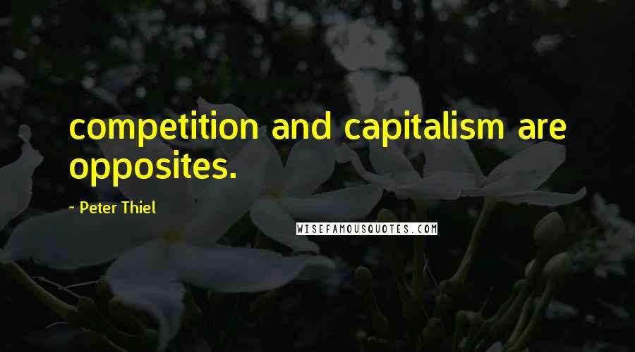 Peter Thiel Quotes: competition and capitalism are opposites.