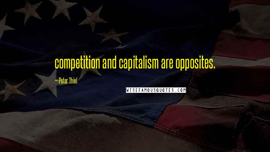 Peter Thiel Quotes: competition and capitalism are opposites.