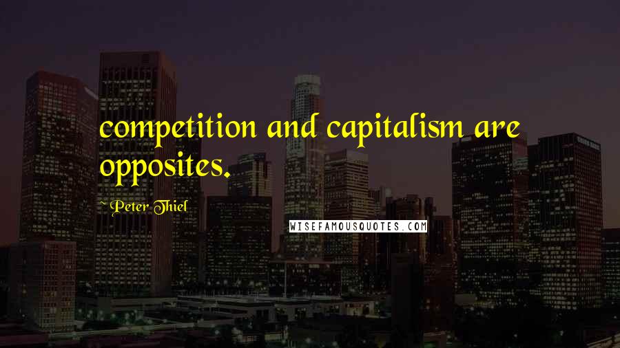 Peter Thiel Quotes: competition and capitalism are opposites.