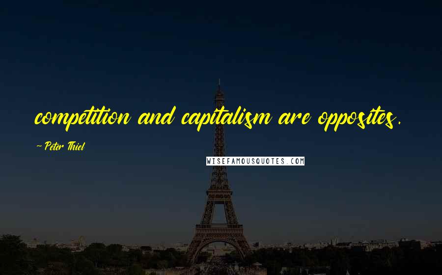 Peter Thiel Quotes: competition and capitalism are opposites.