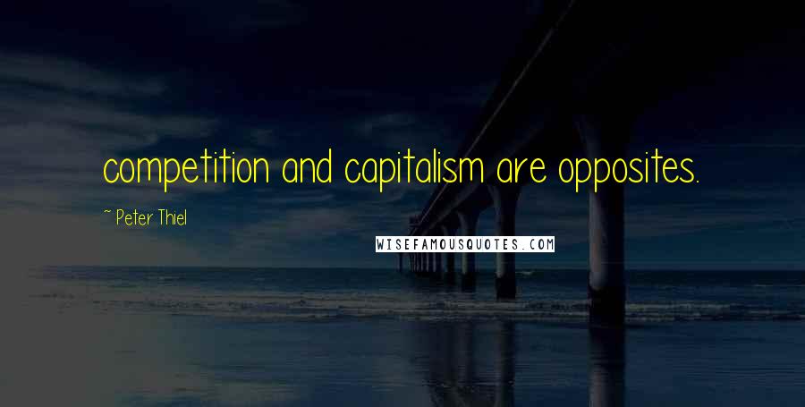 Peter Thiel Quotes: competition and capitalism are opposites.