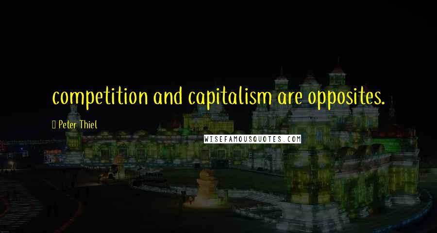 Peter Thiel Quotes: competition and capitalism are opposites.