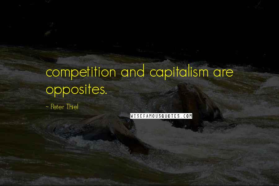 Peter Thiel Quotes: competition and capitalism are opposites.
