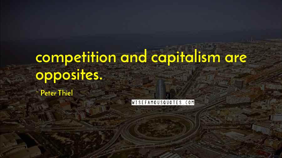 Peter Thiel Quotes: competition and capitalism are opposites.