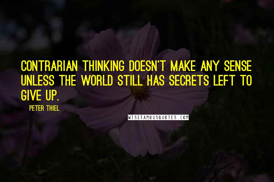 Peter Thiel Quotes: Contrarian thinking doesn't make any sense unless the world still has secrets left to give up.