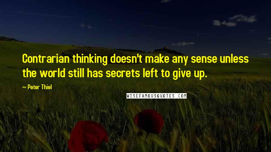 Peter Thiel Quotes: Contrarian thinking doesn't make any sense unless the world still has secrets left to give up.