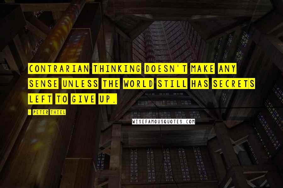 Peter Thiel Quotes: Contrarian thinking doesn't make any sense unless the world still has secrets left to give up.