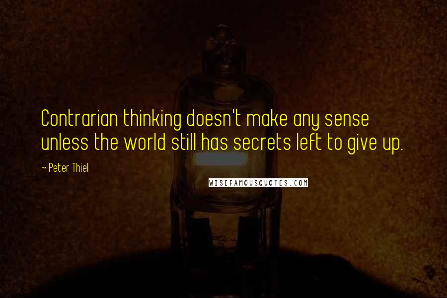 Peter Thiel Quotes: Contrarian thinking doesn't make any sense unless the world still has secrets left to give up.