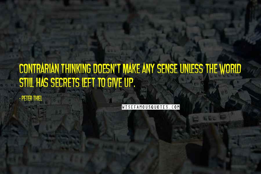 Peter Thiel Quotes: Contrarian thinking doesn't make any sense unless the world still has secrets left to give up.
