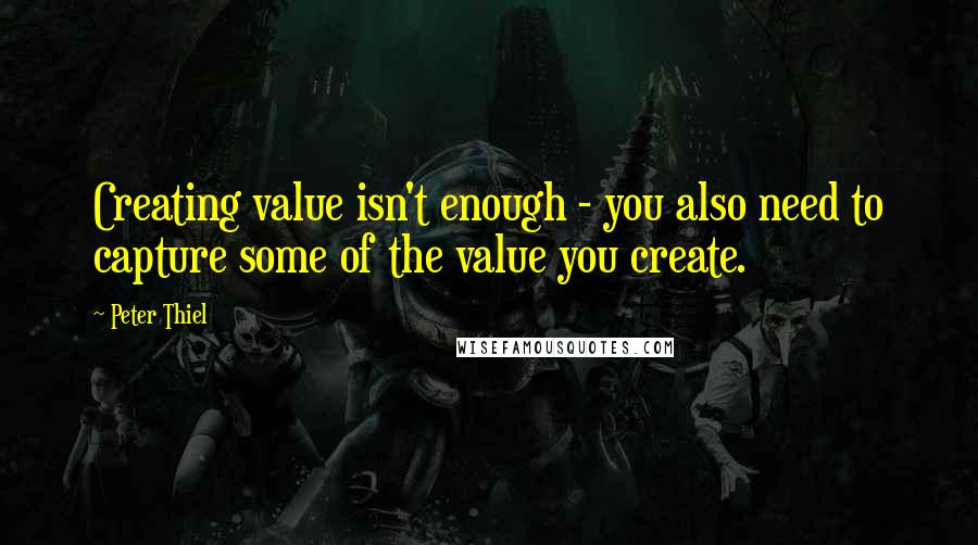 Peter Thiel Quotes: Creating value isn't enough - you also need to capture some of the value you create.