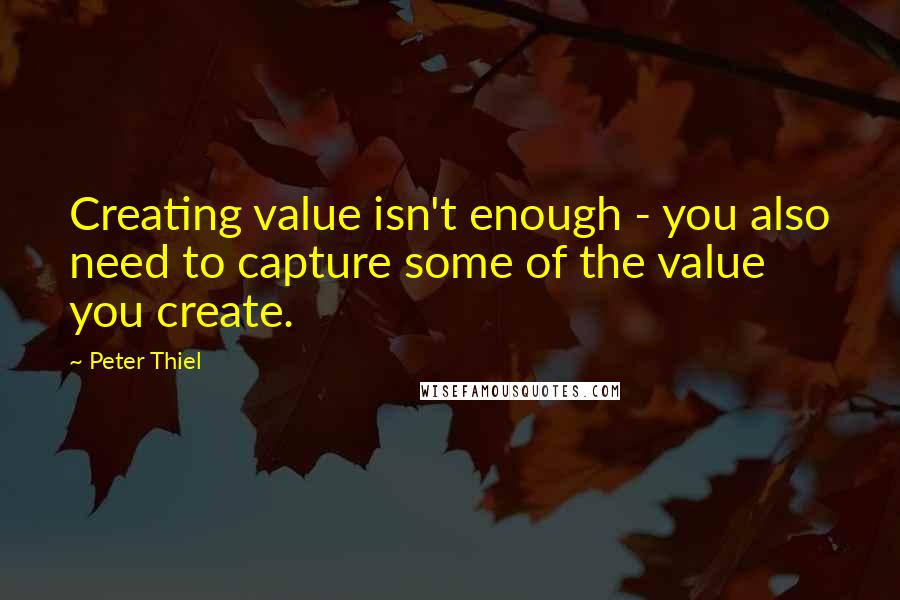 Peter Thiel Quotes: Creating value isn't enough - you also need to capture some of the value you create.