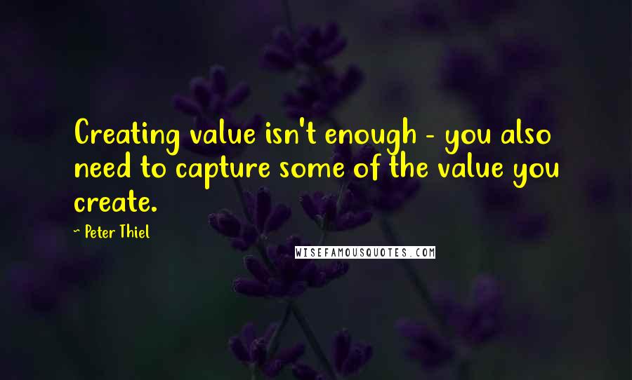 Peter Thiel Quotes: Creating value isn't enough - you also need to capture some of the value you create.