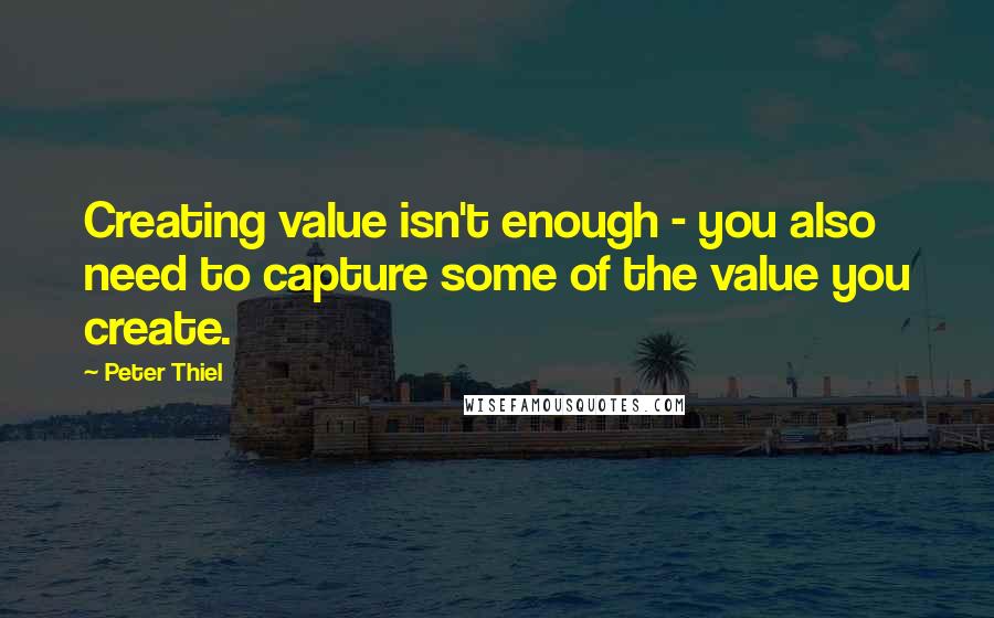 Peter Thiel Quotes: Creating value isn't enough - you also need to capture some of the value you create.