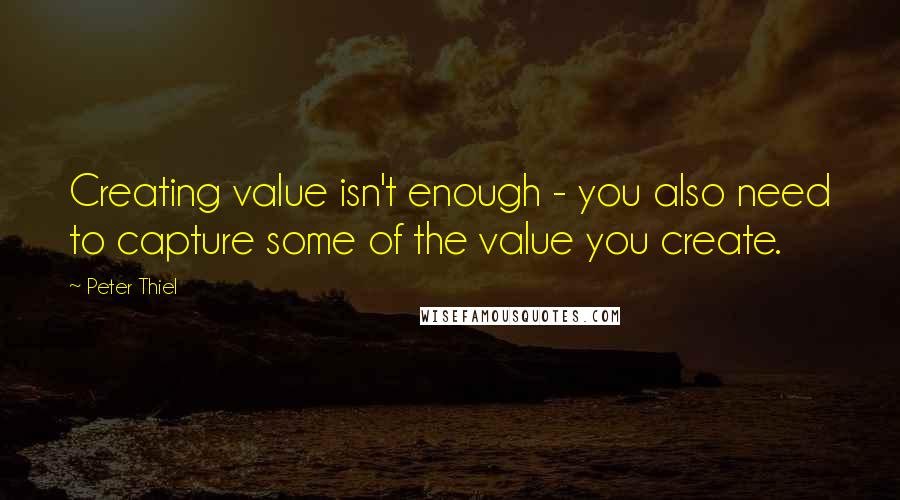 Peter Thiel Quotes: Creating value isn't enough - you also need to capture some of the value you create.