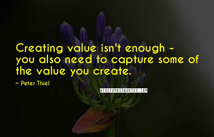 Peter Thiel Quotes: Creating value isn't enough - you also need to capture some of the value you create.