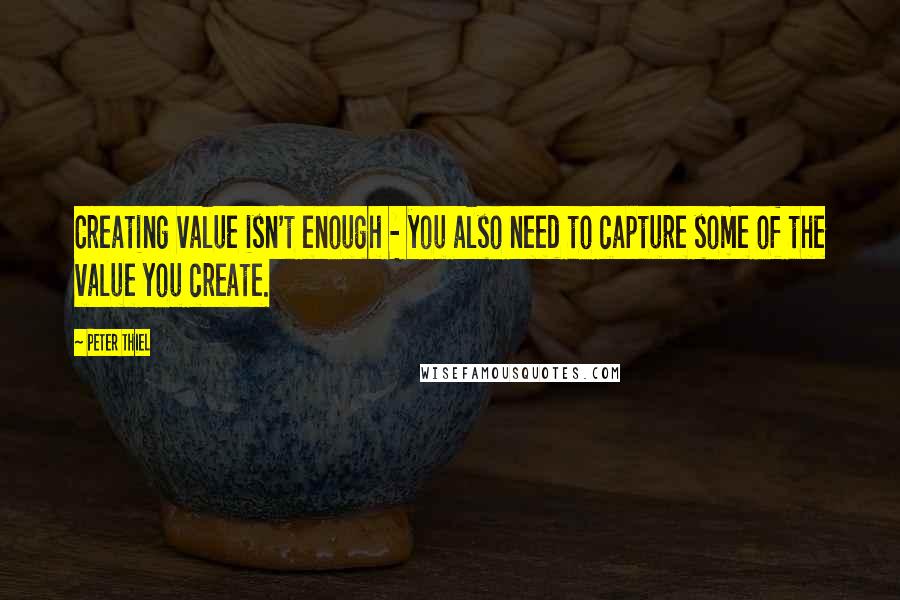 Peter Thiel Quotes: Creating value isn't enough - you also need to capture some of the value you create.