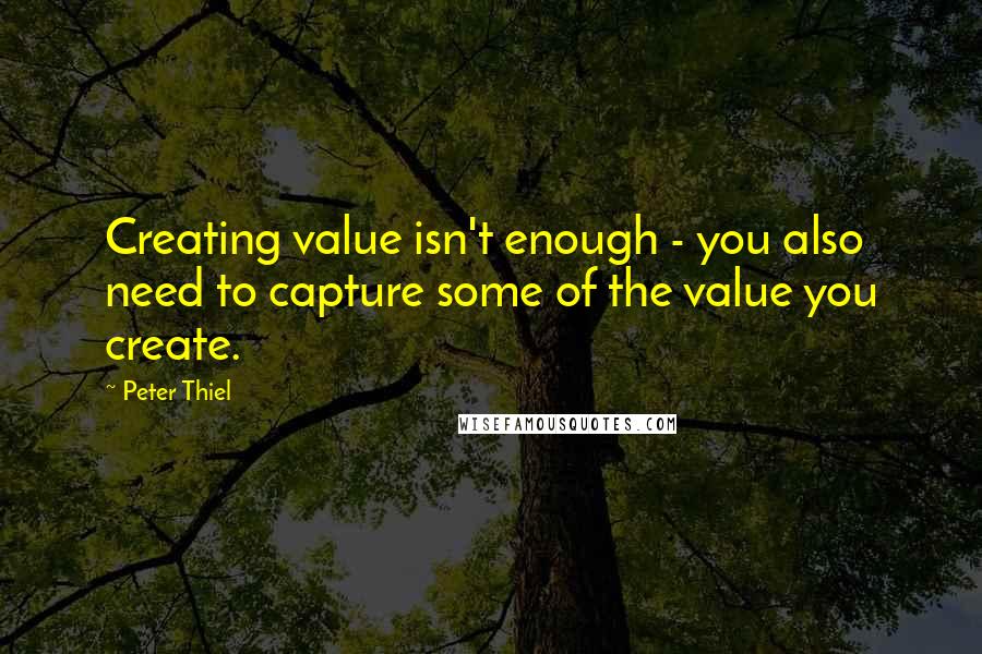 Peter Thiel Quotes: Creating value isn't enough - you also need to capture some of the value you create.