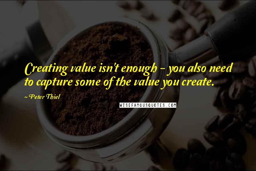 Peter Thiel Quotes: Creating value isn't enough - you also need to capture some of the value you create.