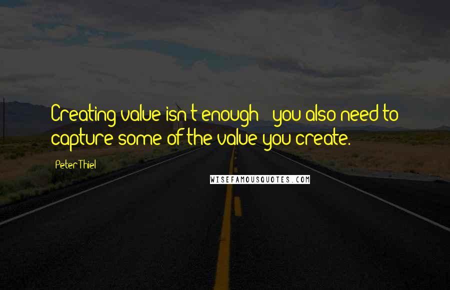 Peter Thiel Quotes: Creating value isn't enough - you also need to capture some of the value you create.