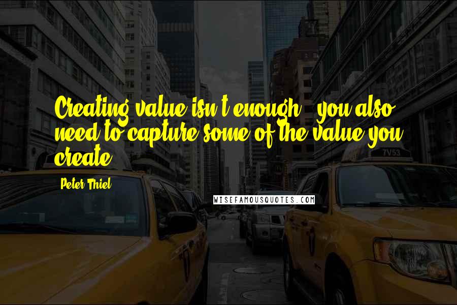 Peter Thiel Quotes: Creating value isn't enough - you also need to capture some of the value you create.