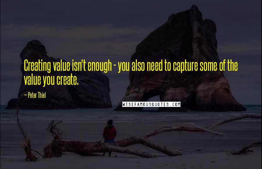 Peter Thiel Quotes: Creating value isn't enough - you also need to capture some of the value you create.