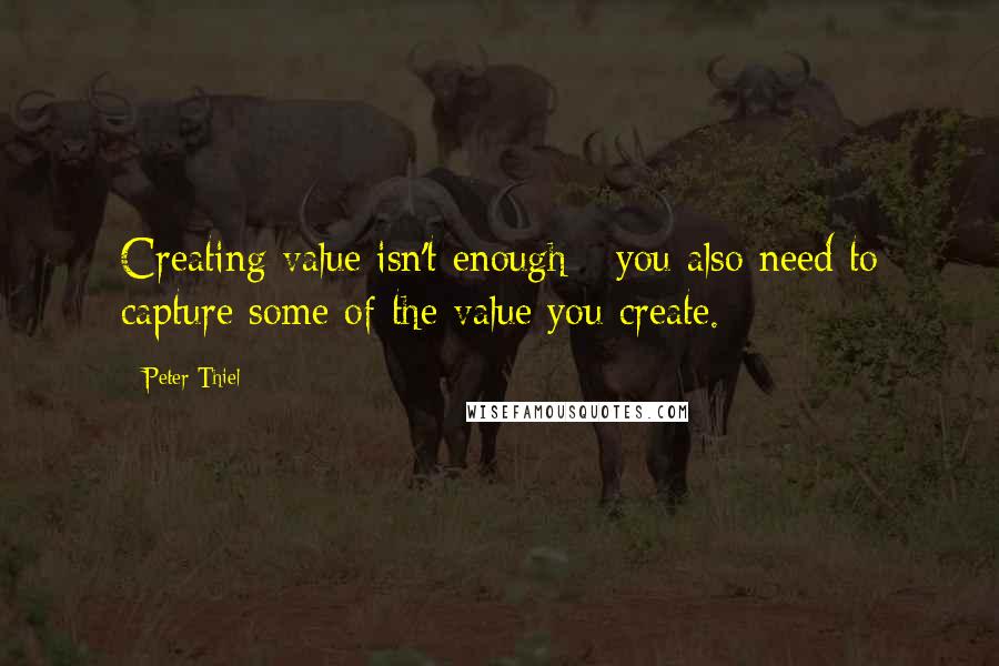 Peter Thiel Quotes: Creating value isn't enough - you also need to capture some of the value you create.