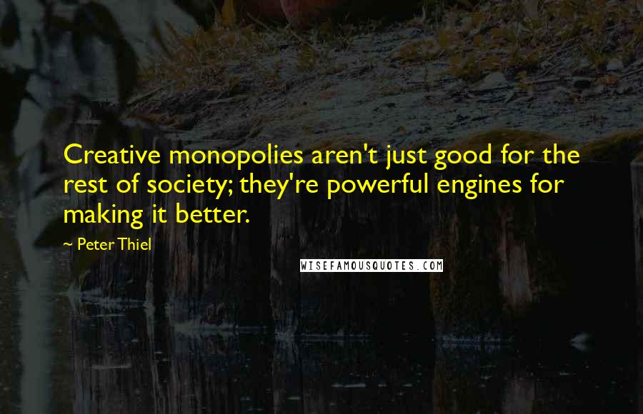 Peter Thiel Quotes: Creative monopolies aren't just good for the rest of society; they're powerful engines for making it better.