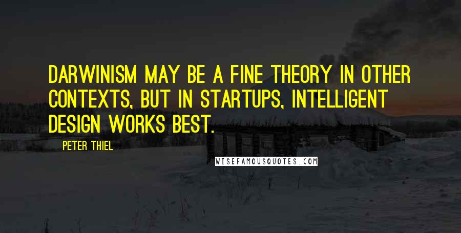 Peter Thiel Quotes: Darwinism may be a fine theory in other contexts, but in startups, intelligent design works best.