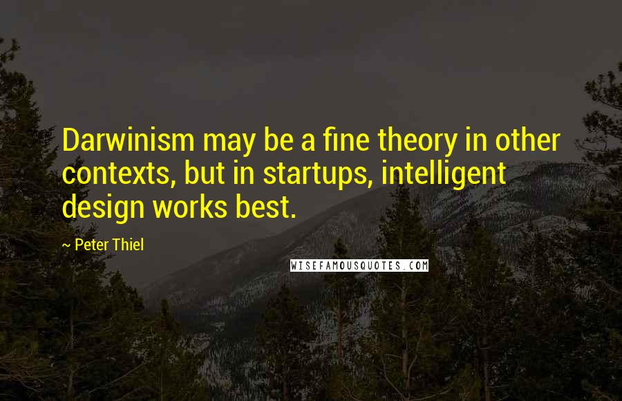 Peter Thiel Quotes: Darwinism may be a fine theory in other contexts, but in startups, intelligent design works best.