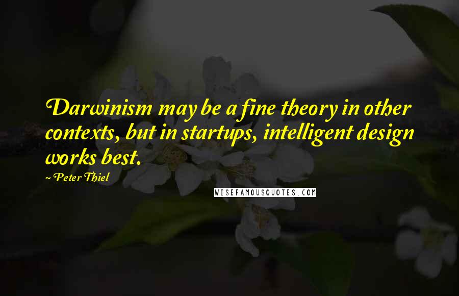 Peter Thiel Quotes: Darwinism may be a fine theory in other contexts, but in startups, intelligent design works best.