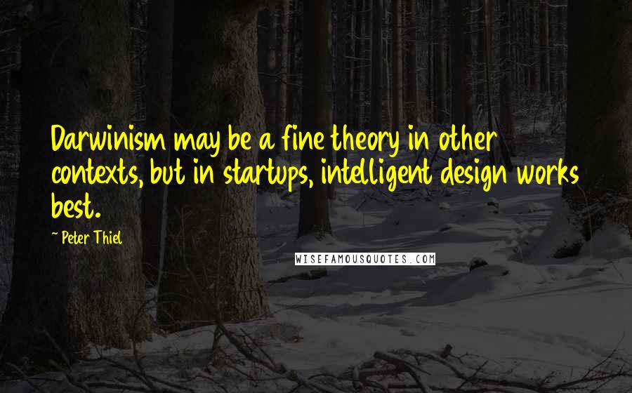 Peter Thiel Quotes: Darwinism may be a fine theory in other contexts, but in startups, intelligent design works best.