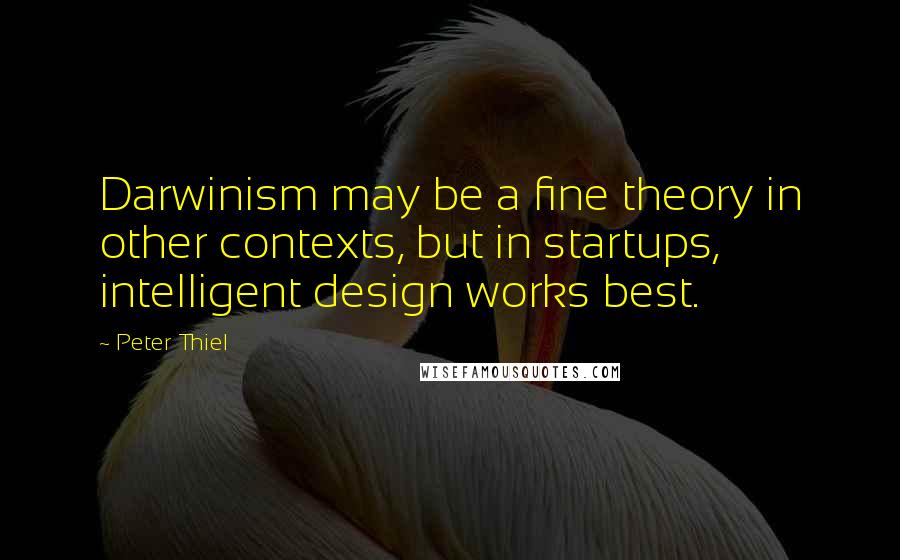 Peter Thiel Quotes: Darwinism may be a fine theory in other contexts, but in startups, intelligent design works best.