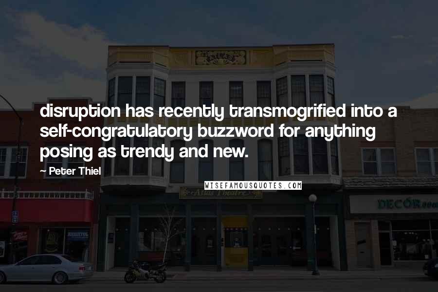 Peter Thiel Quotes: disruption has recently transmogrified into a self-congratulatory buzzword for anything posing as trendy and new.