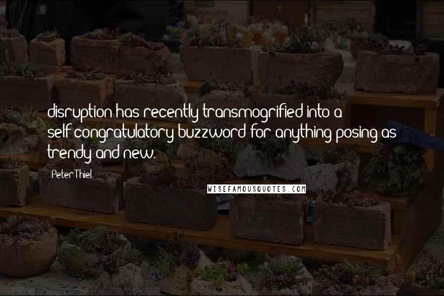 Peter Thiel Quotes: disruption has recently transmogrified into a self-congratulatory buzzword for anything posing as trendy and new.