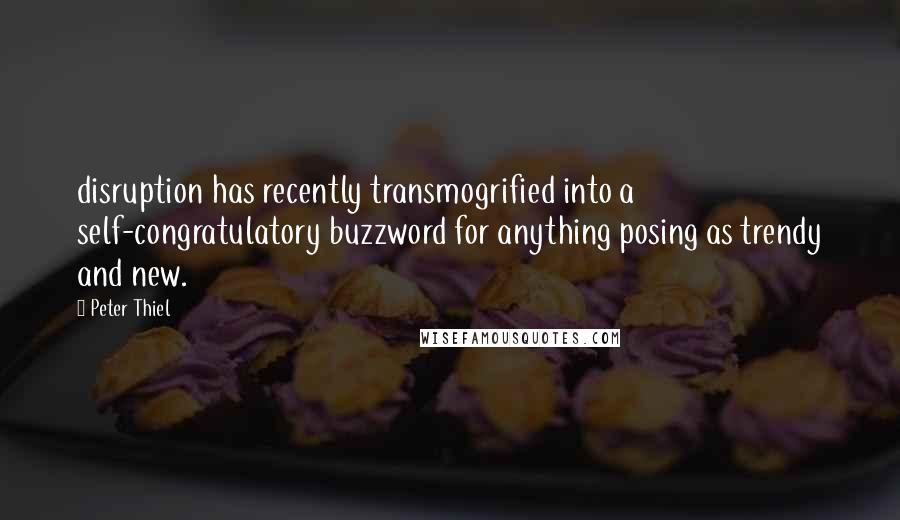 Peter Thiel Quotes: disruption has recently transmogrified into a self-congratulatory buzzword for anything posing as trendy and new.