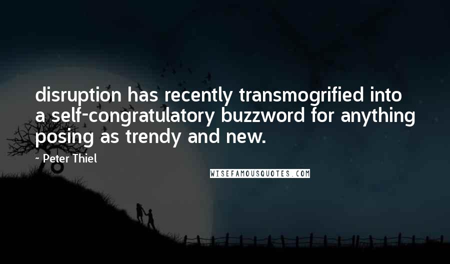 Peter Thiel Quotes: disruption has recently transmogrified into a self-congratulatory buzzword for anything posing as trendy and new.