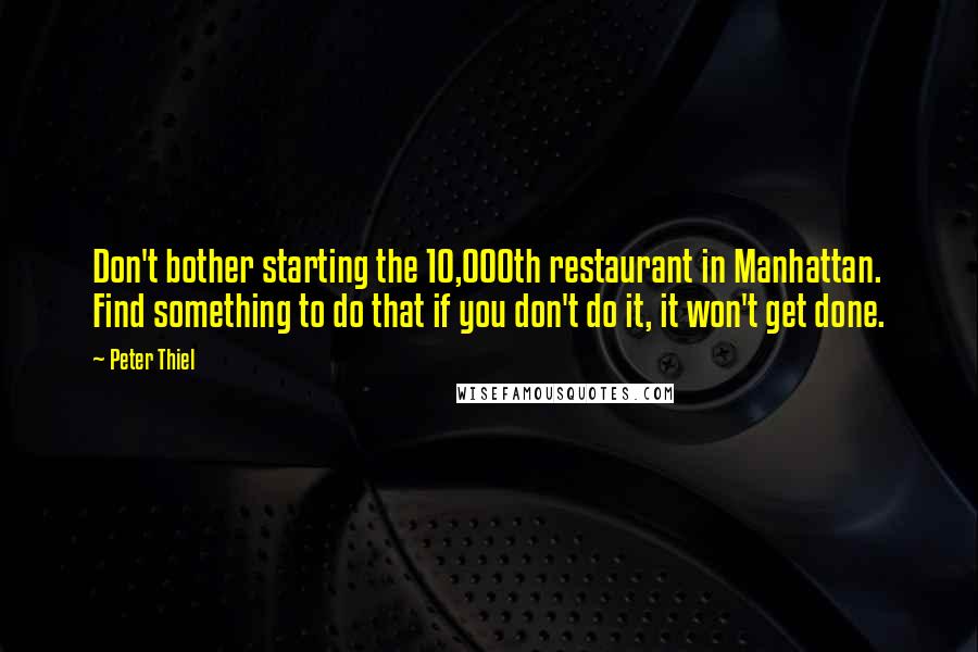 Peter Thiel Quotes: Don't bother starting the 10,000th restaurant in Manhattan. Find something to do that if you don't do it, it won't get done.