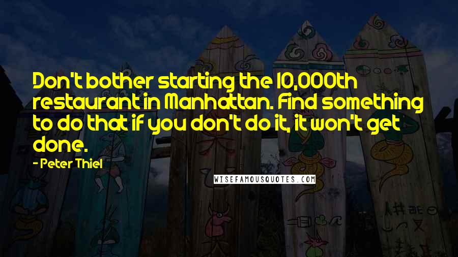 Peter Thiel Quotes: Don't bother starting the 10,000th restaurant in Manhattan. Find something to do that if you don't do it, it won't get done.