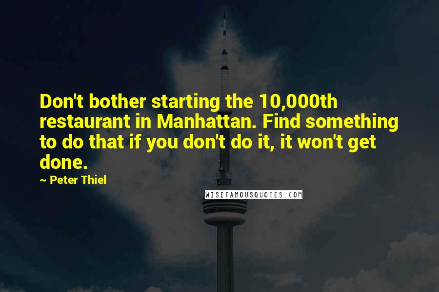 Peter Thiel Quotes: Don't bother starting the 10,000th restaurant in Manhattan. Find something to do that if you don't do it, it won't get done.