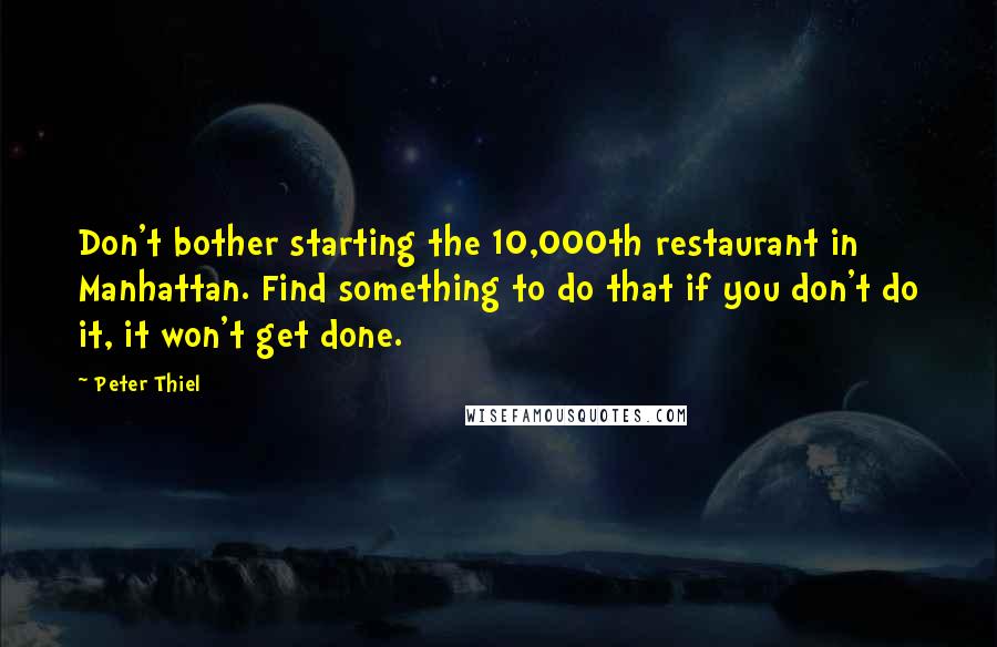 Peter Thiel Quotes: Don't bother starting the 10,000th restaurant in Manhattan. Find something to do that if you don't do it, it won't get done.